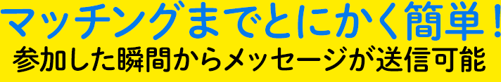 マッチングまでとにかく簡単！参加した瞬間からメッセージが送信可能