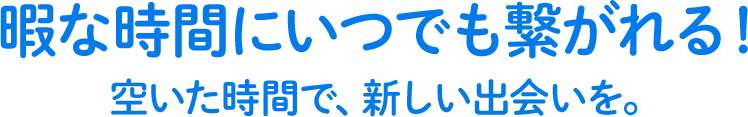 暇な時間にいつでも繋がれる！空いた時間で、新しい出会いを。